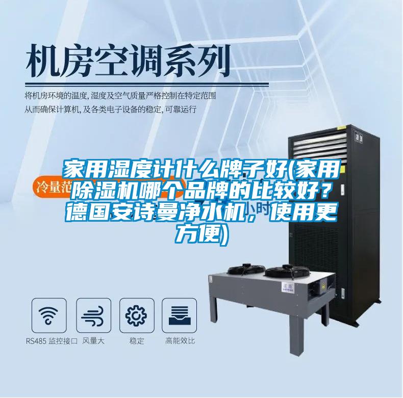 家用濕度計什么牌子好(家用除濕機哪個品牌的比較好？德國安詩曼凈水機，使用更方便)