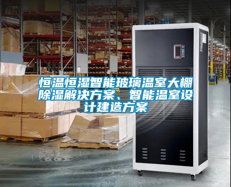 恒溫恒濕智能玻璃溫室大棚除濕解決方案、智能溫室設(shè)計建造方案