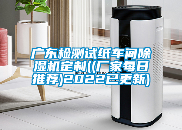廣東檢測(cè)試紙車(chē)間除濕機(jī)定制((廠家每日推薦)2022已更新)