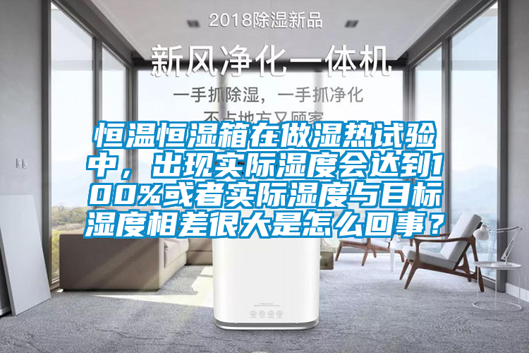 恒溫恒濕箱在做濕熱試驗(yàn)中，出現(xiàn)實(shí)際濕度會(huì)達(dá)到100%或者實(shí)際濕度與目標(biāo)濕度相差很大是怎么回事？