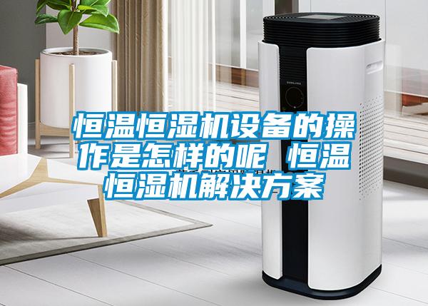 恒溫恒濕機設(shè)備的操作是怎樣的呢 恒溫恒濕機解決方案