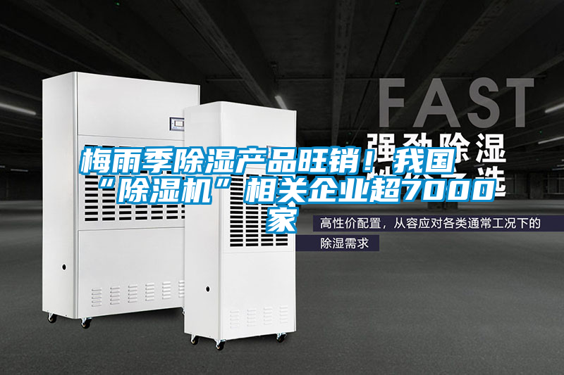 梅雨季除濕產(chǎn)品旺銷！我國“除濕機(jī)”相關(guān)企業(yè)超7000家