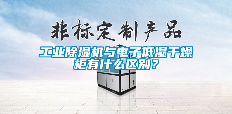 工業(yè)除濕機(jī)與電子低濕干燥柜有什么區(qū)別？