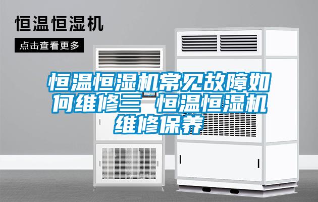 恒溫恒濕機常見故障如何維修三 恒溫恒濕機維修保養(yǎng)