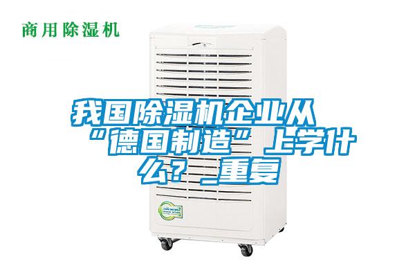 我國除濕機(jī)企業(yè)從“德國制造”上學(xué)什么？_重復(fù)
