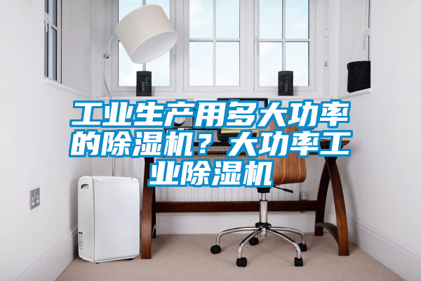工業(yè)生產(chǎn)用多大功率的除濕機？大功率工業(yè)除濕機