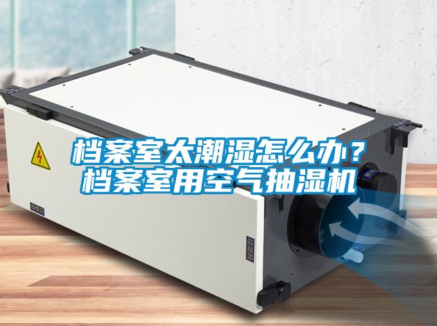 檔案室太潮濕怎么辦？檔案室用空氣抽濕機