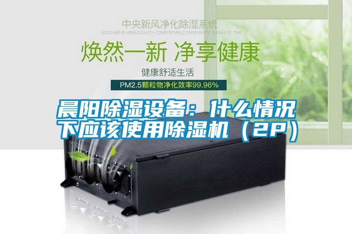 晨陽(yáng)除濕設(shè)備：什么情況下應(yīng)該使用除濕機(jī)（2P）