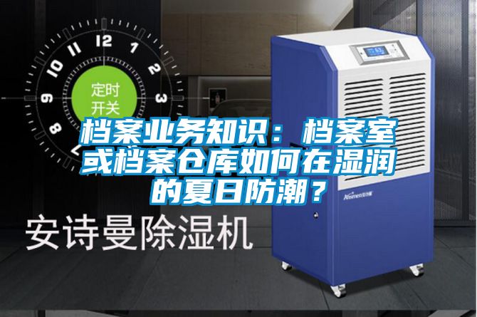 檔案業(yè)務(wù)知識：檔案室或檔案倉庫如何在濕潤的夏日防潮？
