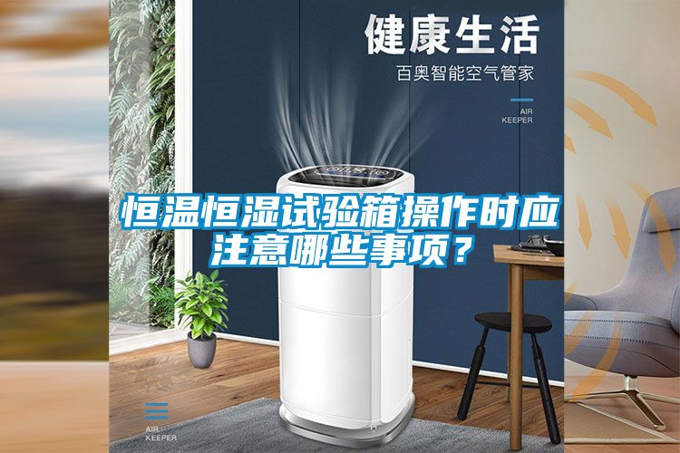 恒溫恒濕試驗(yàn)箱操作時(shí)應(yīng)注意哪些事項(xiàng)？