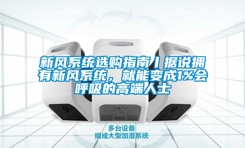 新風(fēng)系統(tǒng)選購(gòu)指南丨據(jù)說擁有新風(fēng)系統(tǒng)，就能變成1%會(huì)呼吸的高端人士