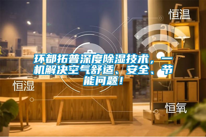 環(huán)都拓普深度除濕技術(shù)，一機(jī)解決空氣舒適、安全、節(jié)能問題！