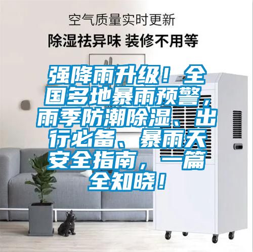 強降雨升級！全國多地暴雨預警，雨季防潮除濕、出行必備、暴雨天安全指南，一篇全知曉！