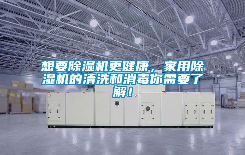 想要除濕機更健康，家用除濕機的清洗和消毒你需要了解！