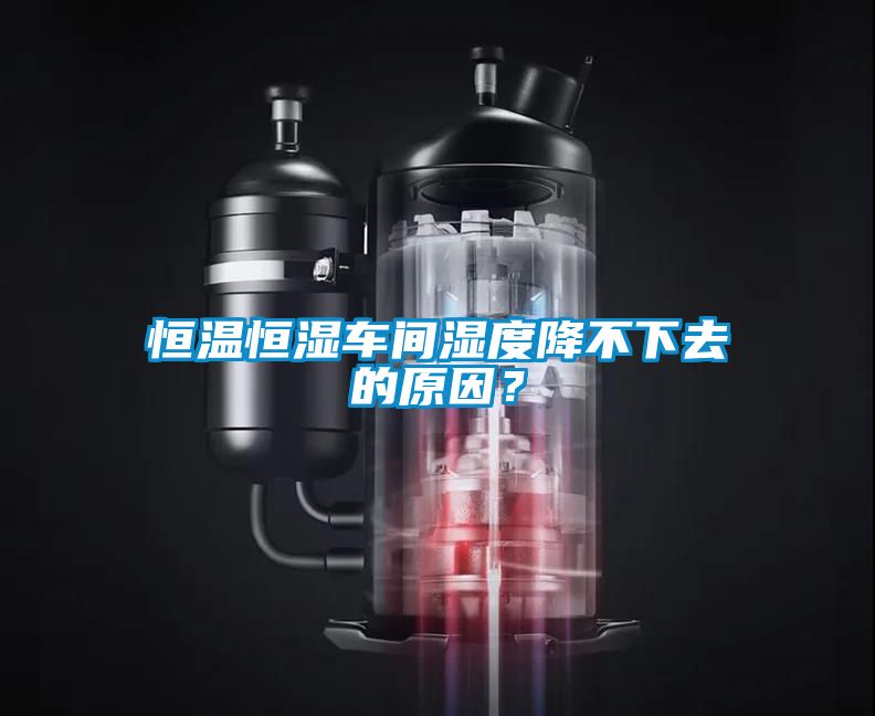 恒溫恒濕車間濕度降不下去的原因？