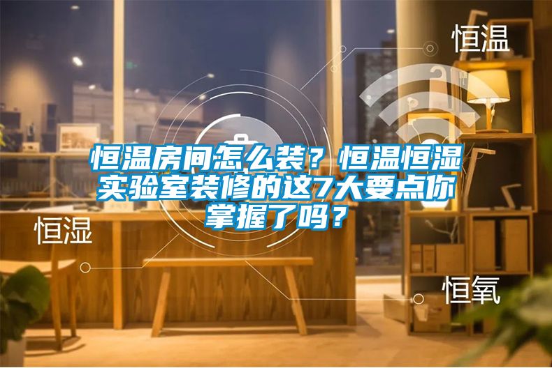 恒溫房間怎么裝？恒溫恒濕實驗室裝修的這7大要點你掌握了嗎？