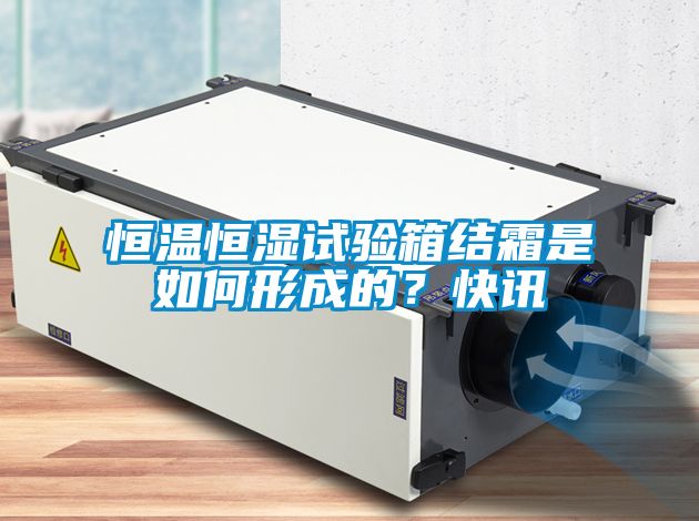 恒溫恒濕試驗(yàn)箱結(jié)霜是如何形成的？快訊