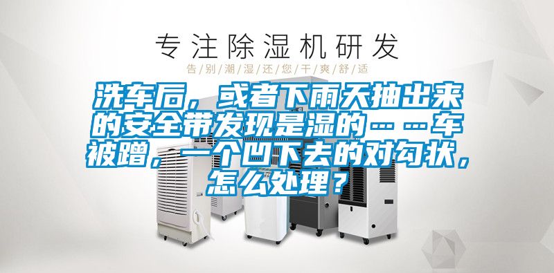 洗車(chē)后，或者下雨天抽出來(lái)的安全帶發(fā)現(xiàn)是濕的……車(chē)被蹭，一個(gè)凹下去的對(duì)勾狀，怎么處理？