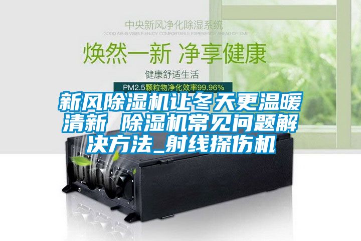 新風(fēng)除濕機(jī)讓冬天更溫暖清新 除濕機(jī)常見問(wèn)題解決方法_射線探傷機(jī)