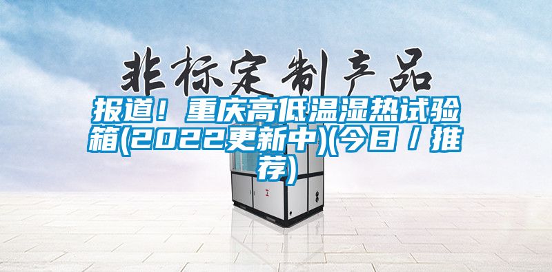 報(bào)道！重慶高低溫濕熱試驗(yàn)箱(2022更新中)(今日／推薦)
