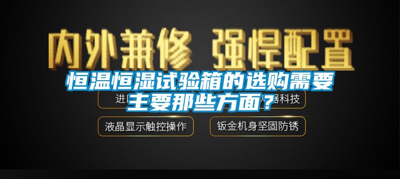 恒溫恒濕試驗箱的選購需要主要那些方面？