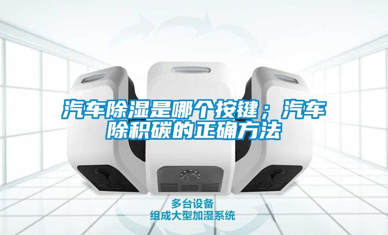 汽車除濕是哪個按鍵；汽車除積碳的正確方法
