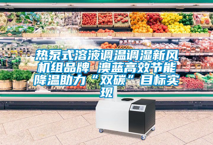 熱泵式溶液調(diào)溫調(diào)濕新風(fēng)機組品牌 澳藍高效節(jié)能降溫助力“雙碳”目標實現(xiàn)