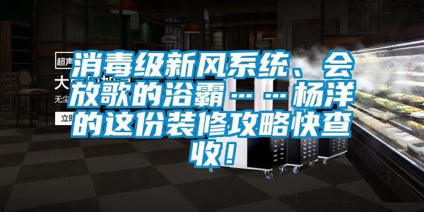 消毒級(jí)新風(fēng)系統(tǒng)、會(huì)放歌的浴霸……楊洋的這份裝修攻略快查收！