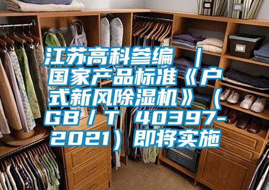 江蘇高科參編 ｜ 國(guó)家產(chǎn)品標(biāo)準(zhǔn)《戶式新風(fēng)除濕機(jī)》（GB／T 40397-2021）即將實(shí)施
