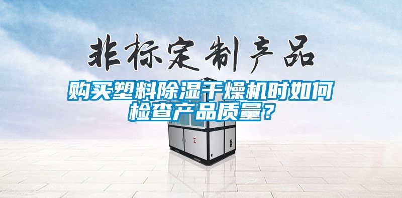 購(gòu)買塑料除濕干燥機(jī)時(shí)如何檢查產(chǎn)品質(zhì)量？