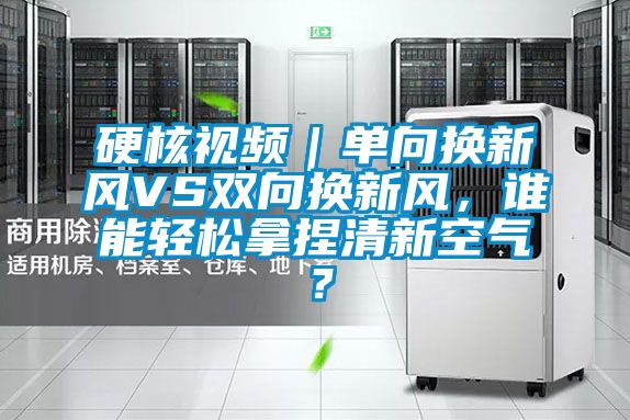 硬核視頻｜單向換新風VS雙向換新風，誰能輕松拿捏清新空氣？