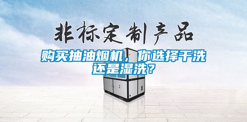 購買抽油煙機(jī)，你選擇干洗還是濕洗？