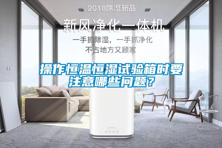 操作恒溫恒濕試驗(yàn)箱時(shí)要注意哪些問(wèn)題？