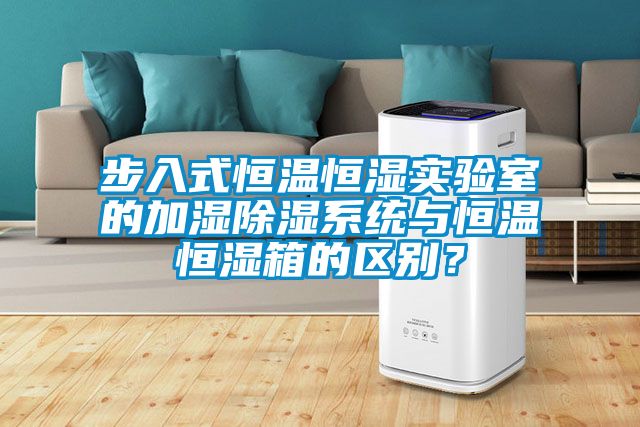 步入式恒溫恒濕實(shí)驗(yàn)室的加濕除濕系統(tǒng)與恒溫恒濕箱的區(qū)別？
