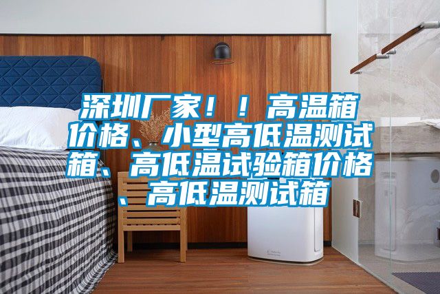 深圳廠家??！高溫箱價格、小型高低溫測試箱、高低溫試驗箱價格、高低溫測試箱