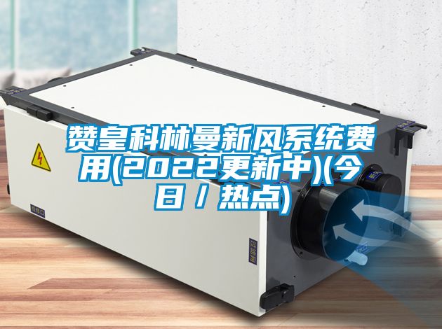 贊皇科林曼新風(fēng)系統(tǒng)費用(2022更新中)(今日／熱點)