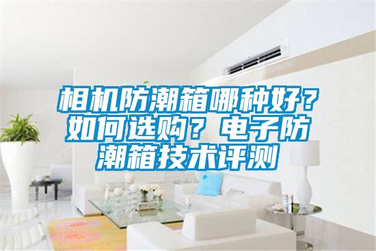 相機(jī)防潮箱哪種好？如何選購？電子防潮箱技術(shù)評(píng)測