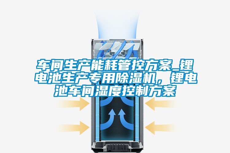 車間生產(chǎn)能耗管控方案_鋰電池生產(chǎn)專用除濕機，鋰電池車間濕度控制方案
