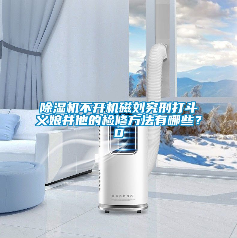 除濕機不開機磁劉究刑打斗義娘井他的檢修方法有哪些？0
