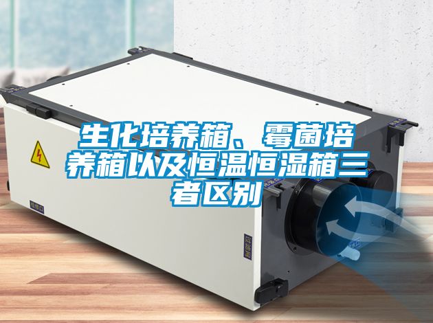 生化培養(yǎng)箱、霉菌培養(yǎng)箱以及恒溫恒濕箱三者區(qū)別