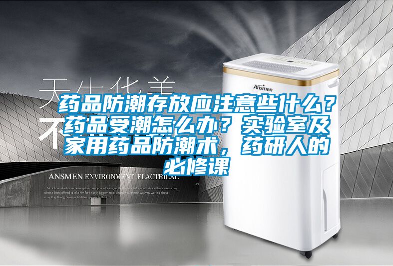 藥品防潮存放應(yīng)注意些什么？藥品受潮怎么辦？實(shí)驗(yàn)室及家用藥品防潮術(shù)，藥研人的必修課