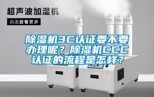 除濕機(jī)3C認(rèn)證要不要辦理呢？除濕機(jī)CCC認(rèn)證的流程是怎樣？