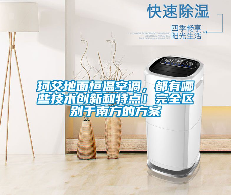 珂艾地面恒溫空調，都有哪些技術創(chuàng)新和特點！完全區(qū)別于南方的方案