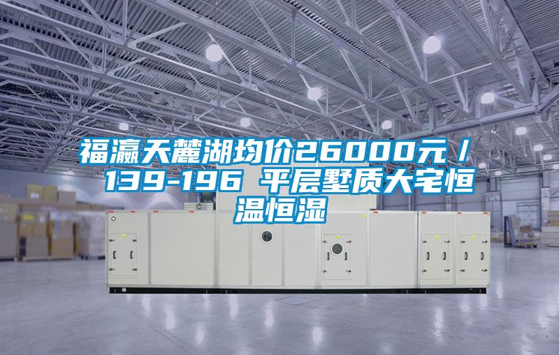 福瀛天麓湖均價26000元／㎡ 139-196㎡平層墅質(zhì)大宅恒溫恒濕