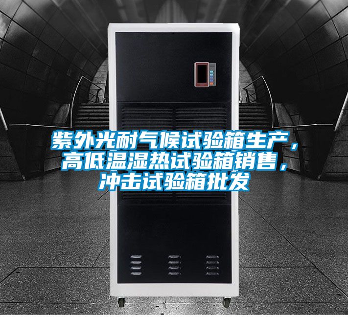 紫外光耐氣候試驗(yàn)箱生產(chǎn)，高低溫濕熱試驗(yàn)箱銷售，沖擊試驗(yàn)箱批發(fā)