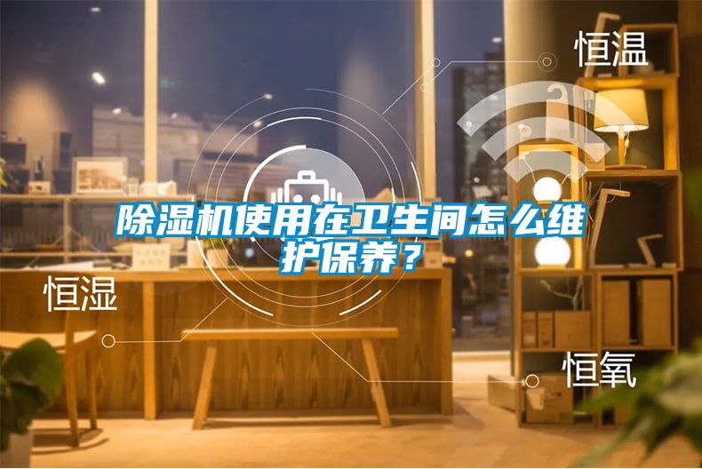 除濕機(jī)使用在衛(wèi)生間怎么維護(hù)保養(yǎng)？