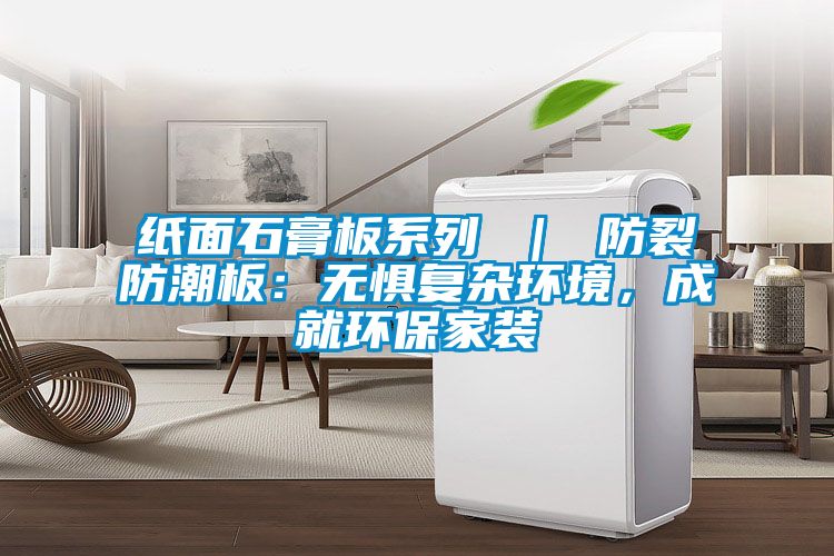 紙面石膏板系列 ｜ 防裂防潮板：無懼復(fù)雜環(huán)境，成就環(huán)保家裝