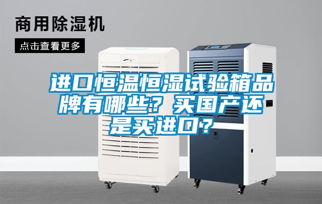 進(jìn)口恒溫恒濕試驗箱品牌有哪些？買國產(chǎn)還是買進(jìn)口？