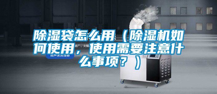 除濕袋怎么用（除濕機如何使用，使用需要注意什么事項？）