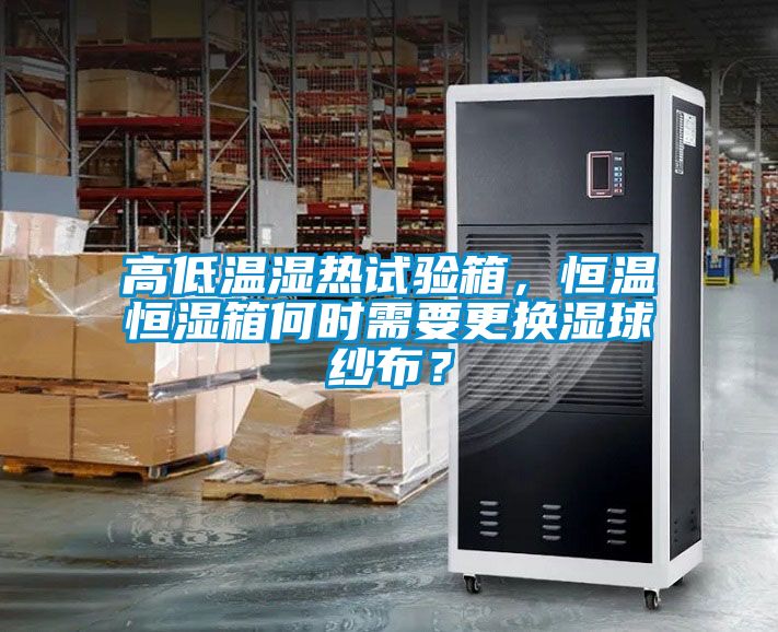 高低溫濕熱試驗箱，恒溫恒濕箱何時需要更換濕球紗布？